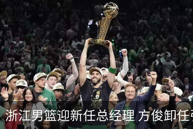 浙江男篮迎新任总经理 方俊卸任引发广泛关注