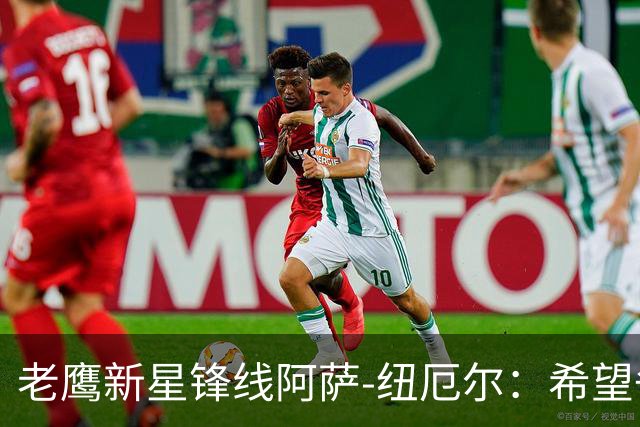 老鹰新星锋线阿萨-纽厄尔：希望争取轮换位置，愿意全力以赴为团队贡献