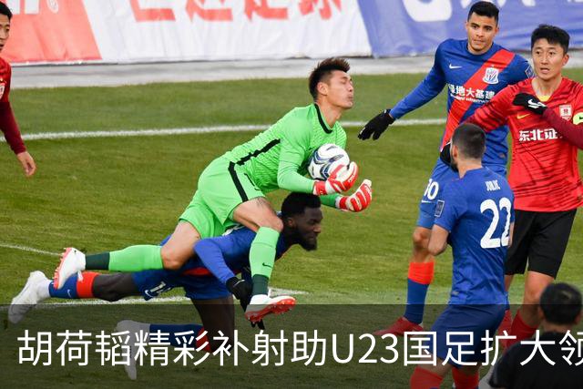 胡荷韬精彩补射助U23国足扩大领先优势，2-0战胜泰国